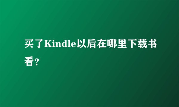 买了Kindle以后在哪里下载书看？