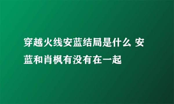 穿越火线安蓝结局是什么 安蓝和肖枫有没有在一起