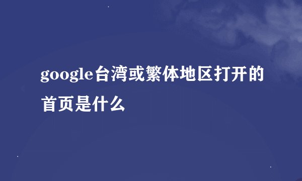 google台湾或繁体地区打开的首页是什么
