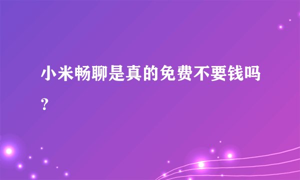 小米畅聊是真的免费不要钱吗？
