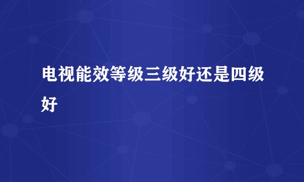 电视能效等级三级好还是四级好