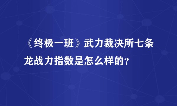 《终极一班》武力裁决所七条龙战力指数是怎么样的？