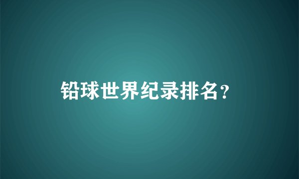 铅球世界纪录排名？