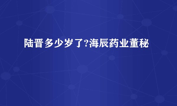 陆晋多少岁了?海辰药业董秘