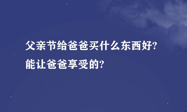 父亲节给爸爸买什么东西好?能让爸爸享受的?