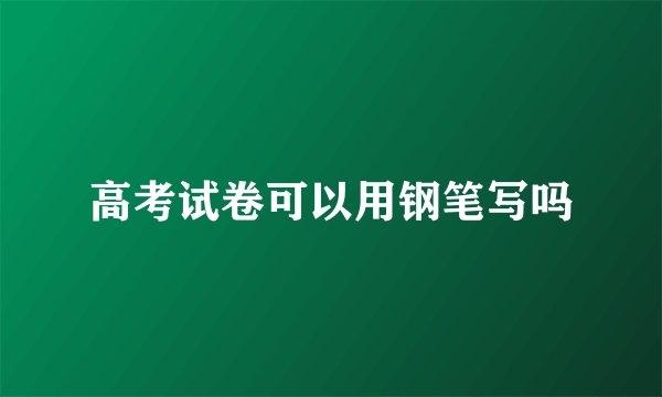 高考试卷可以用钢笔写吗