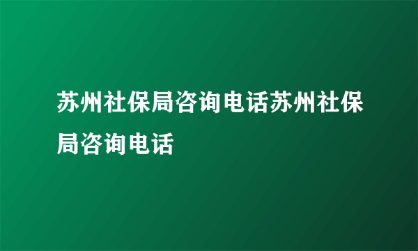 苏州社保局咨询电话苏州社保局咨询电话