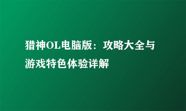 猎神OL电脑版：攻略大全与游戏特色体验详解