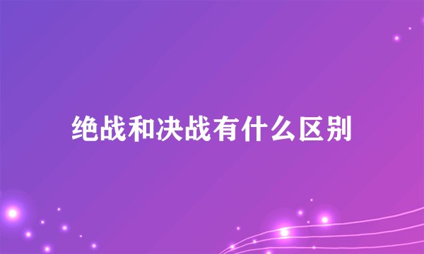 绝战和决战有什么区别