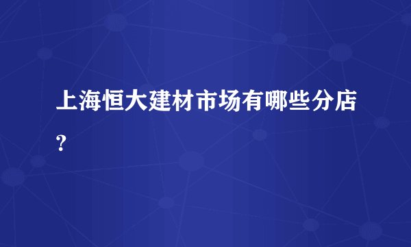 上海恒大建材市场有哪些分店？