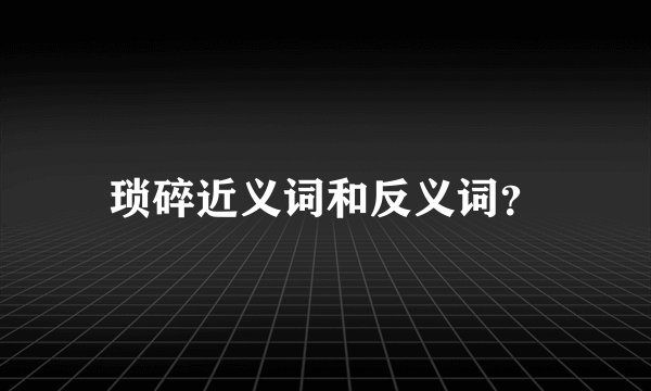 琐碎近义词和反义词？