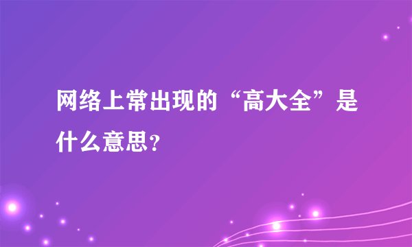 网络上常出现的“高大全”是什么意思？