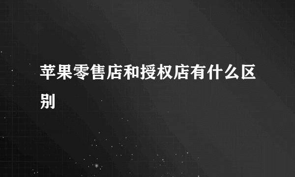 苹果零售店和授权店有什么区别