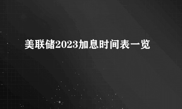 美联储2023加息时间表一览