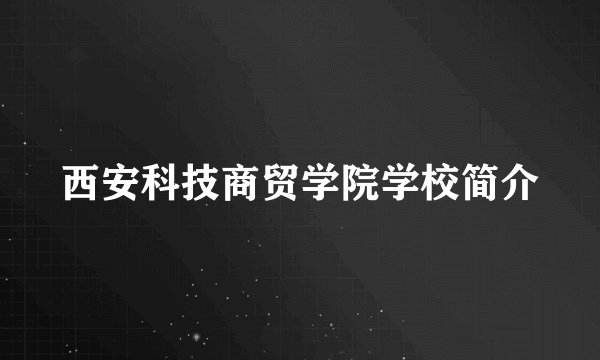 西安科技商贸学院学校简介