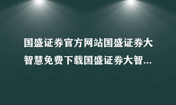 国盛证券官方网站国盛证券大智慧免费下载国盛证券大智慧软件下载？