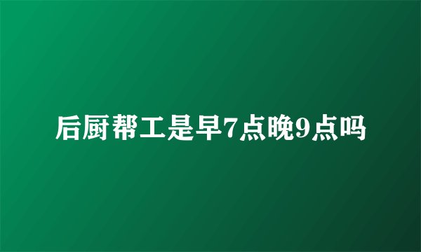后厨帮工是早7点晚9点吗