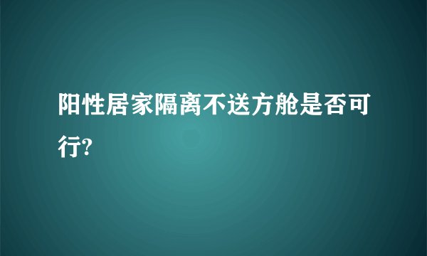 阳性居家隔离不送方舱是否可行?