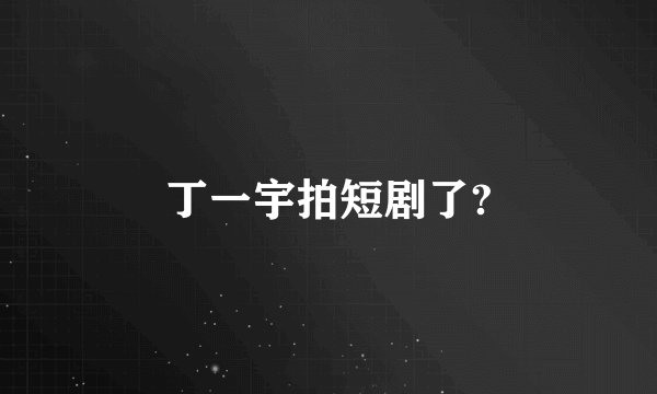 丁一宇拍短剧了?