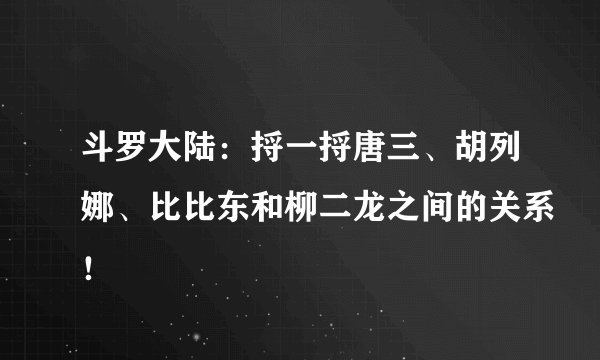 斗罗大陆：捋一捋唐三、胡列娜、比比东和柳二龙之间的关系！