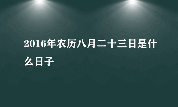 2016年农历八月二十三日是什么日子