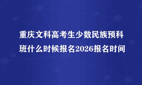 重庆文科高考生少数民族预科班什么时候报名2026报名时间