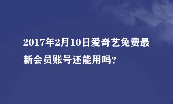 2017年2月10日爱奇艺免费最新会员账号还能用吗？