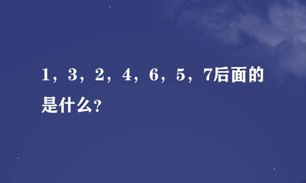 1，3，2，4，6，5，7后面的是什么？