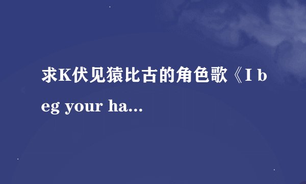 求K伏见猿比古的角色歌《I beg your hate》的歌词（日文＋罗马音）！！跪