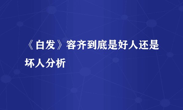 《白发》容齐到底是好人还是坏人分析