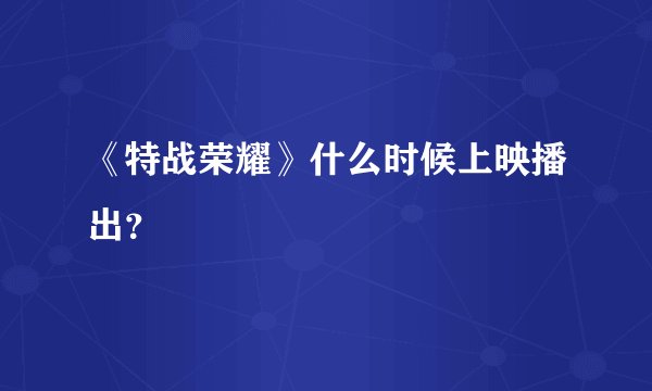 《特战荣耀》什么时候上映播出？