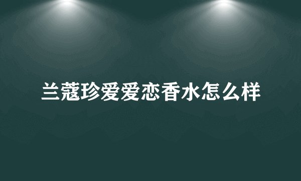 兰蔻珍爱爱恋香水怎么样