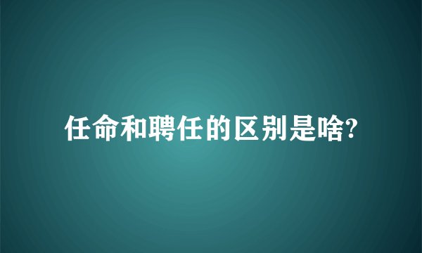 任命和聘任的区别是啥?