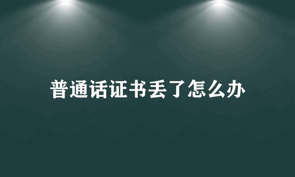 普通话证书丢了怎么办