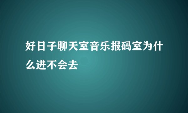 好日子聊天室音乐报码室为什么进不会去