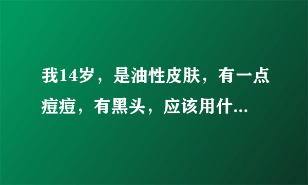 我14岁，是油性皮肤，有一点痘痘，有黑头，应该用什麽洗面奶，还有什麽样的好方法控油