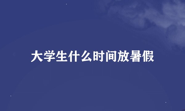 大学生什么时间放暑假