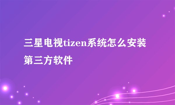 三星电视tizen系统怎么安装第三方软件