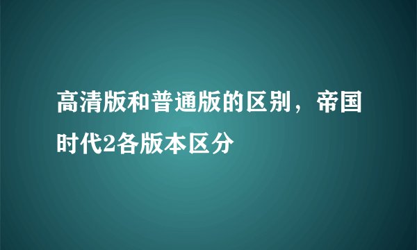 高清版和普通版的区别，帝国时代2各版本区分