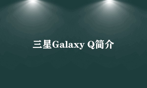 三星Galaxy Q简介
