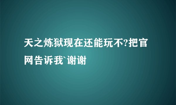 天之炼狱现在还能玩不?把官网告诉我`谢谢