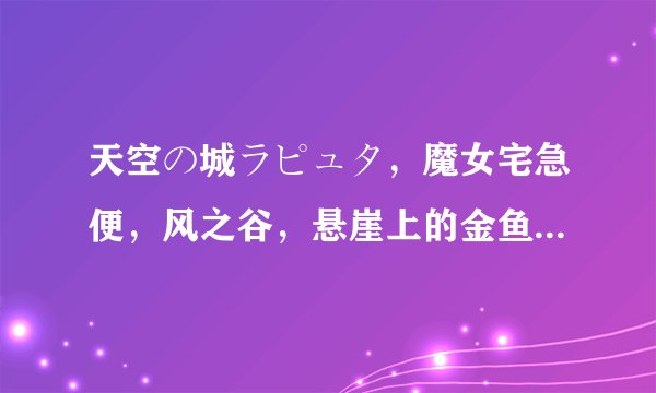 天空の城ラピュタ，魔女宅急便，风之谷，悬崖上的金鱼公主。这几部动漫影片名的片假名是什么？