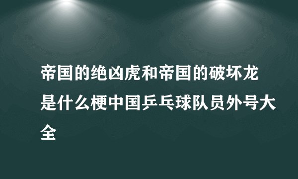帝国的绝凶虎和帝国的破坏龙是什么梗中国乒乓球队员外号大全