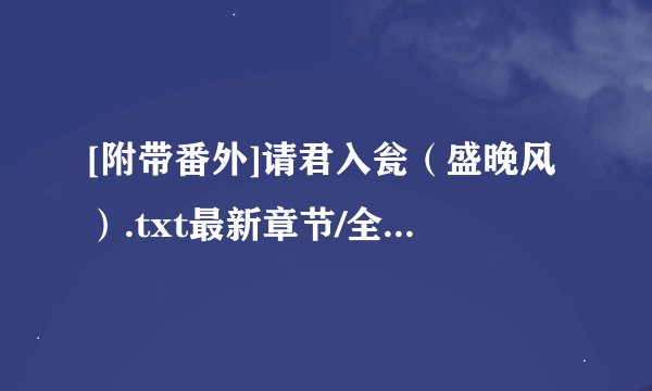 [附带番外]请君入瓮（盛晚风）.txt最新章节/全集txt免费下载