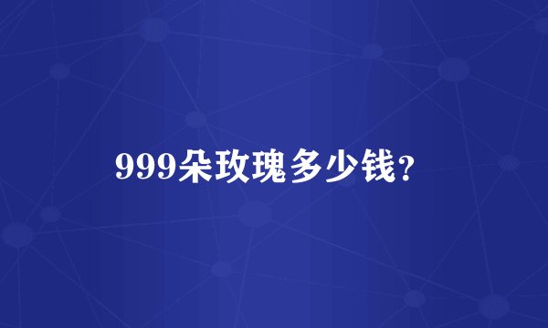 999朵玫瑰多少钱？