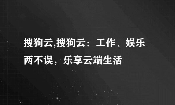 搜狗云,搜狗云：工作、娱乐两不误，乐享云端生活