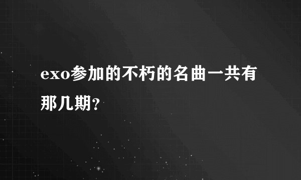 exo参加的不朽的名曲一共有那几期？