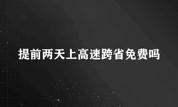 提前两天上高速跨省免费吗