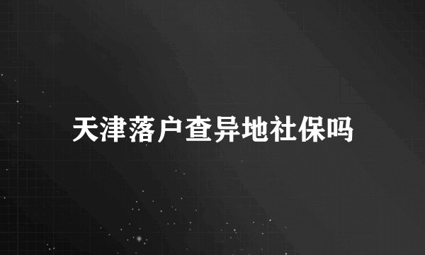 天津落户查异地社保吗
