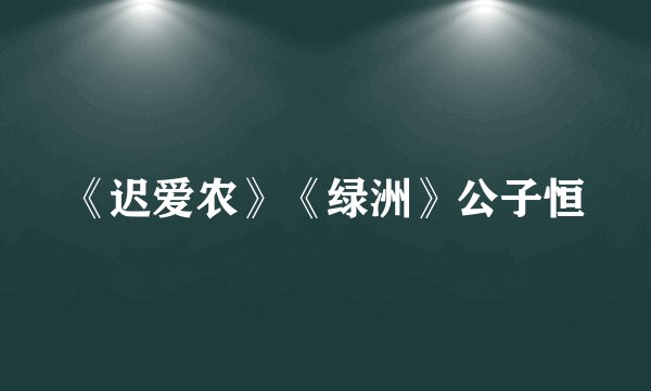 《迟爱农》《绿洲》公子恒